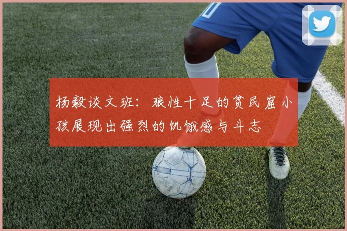 杨毅谈文班：狼性十足的贫民窟小孩展现出强烈的饥饿感与斗志