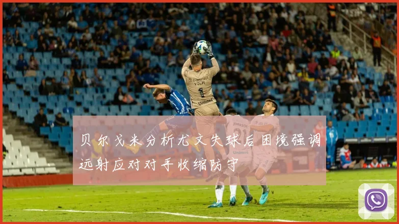 贝尔戈米分析尤文失球后困境强调远射应对对手收缩防守