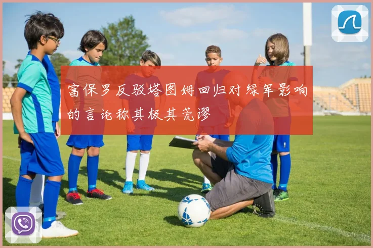 富保罗反驳塔图姆回归对绿军影响的言论称其极其荒谬