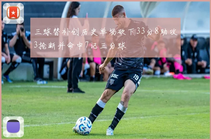三球替补创历史单场砍下33分8助攻3抢断并命中7记三分球