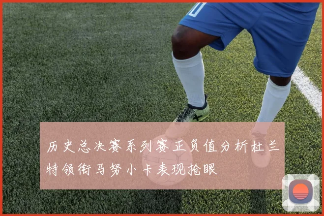 历史总决赛系列赛正负值分析杜兰特领衔马努小卡表现抢眼