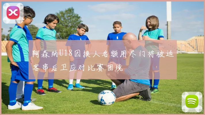阿森纳U18因换人名额用尽门将被迫客串后卫应对比赛困境