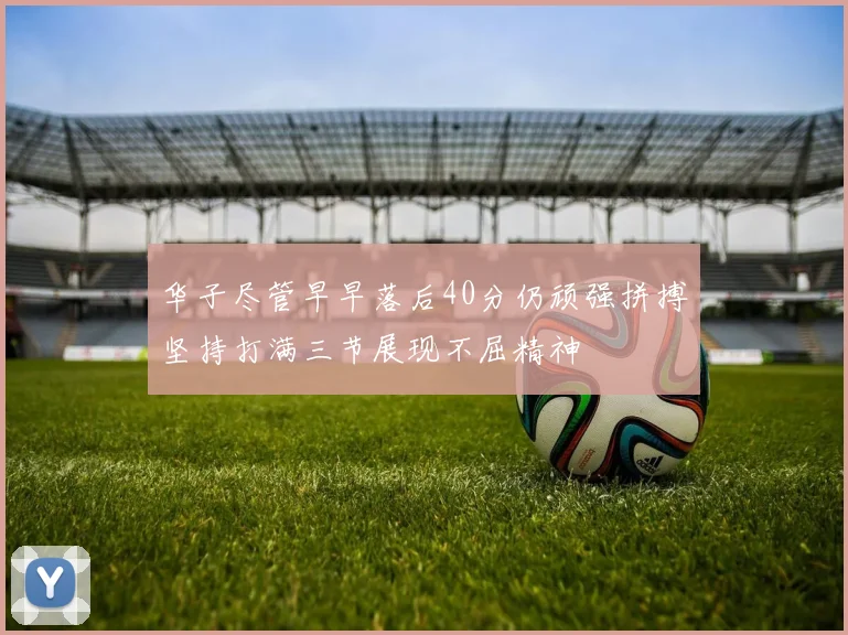 华子尽管早早落后40分仍顽强拼搏坚持打满三节展现不屈精神
