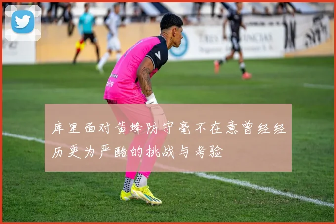 库里面对黄蜂防守毫不在意曾经经历更为严酷的挑战与考验