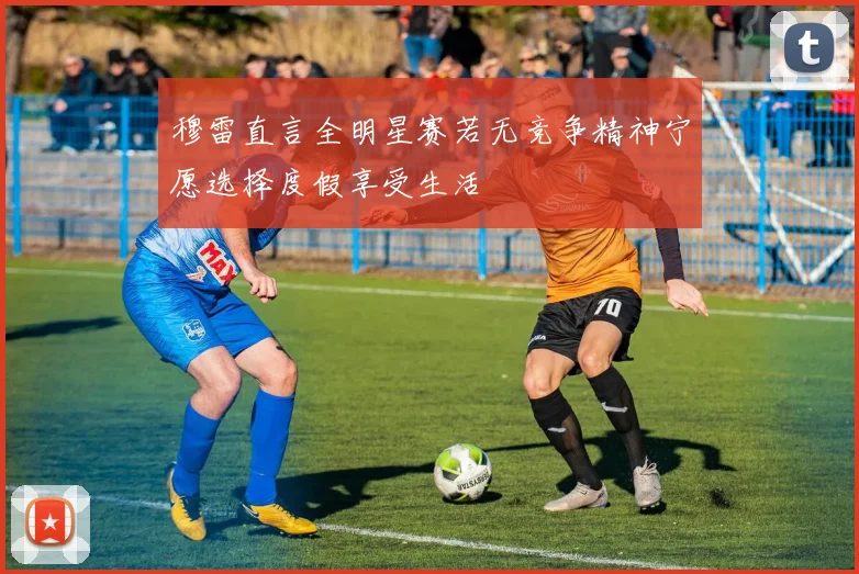 穆雷直言全明星赛若无竞争精神宁愿选择度假享受生活