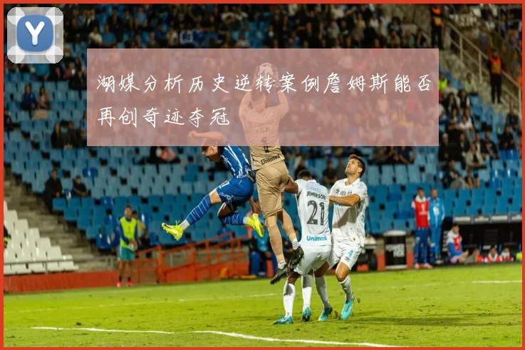 湖媒分析历史逆转案例詹姆斯能否再创奇迹夺冠