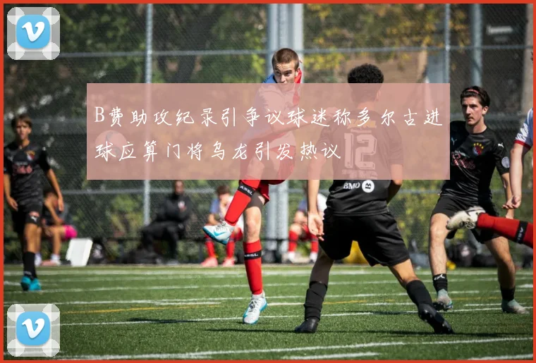 B费助攻纪录引争议球迷称多尔古进球应算门将乌龙引发热议