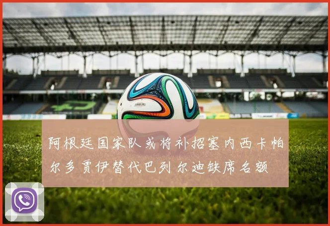 阿根廷国家队或将补招塞内西卡帕尔多贾伊替代巴列尔迪缺席名额