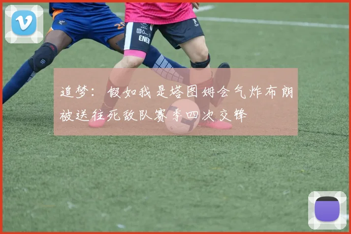 追梦：假如我是塔图姆会气炸布朗被送往死敌队赛季四次交锋
