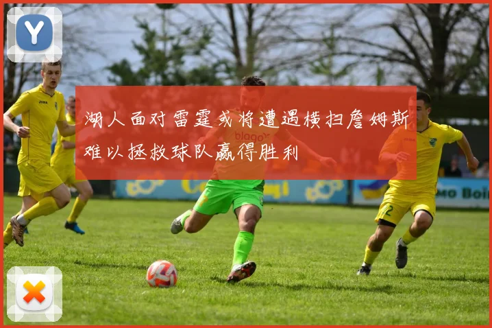 湖人面对雷霆或将遭遇横扫詹姆斯难以拯救球队赢得胜利