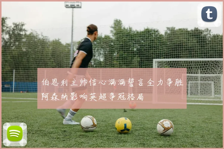 伯恩利主帅信心满满誓言全力争胜阿森纳影响英超争冠格局