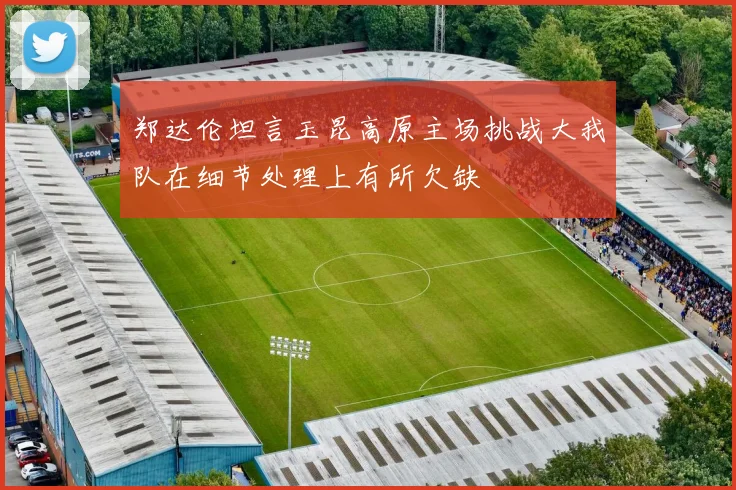 郑达伦坦言玉昆高原主场挑战大我队在细节处理上有所欠缺