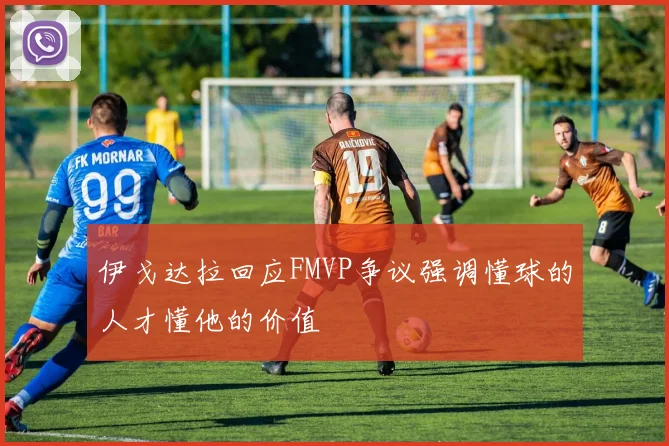 伊戈达拉回应FMVP争议强调懂球的人才懂他的价值