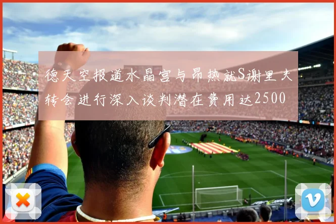 德天空报道水晶宫与昂热就S谢里夫转会进行深入谈判潜在费用达2500万欧元