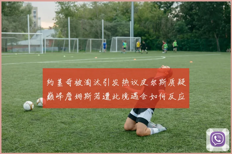 约基奇被淘汰引发热议皮尔斯质疑巅峰詹姆斯若遭此境遇会如何反应