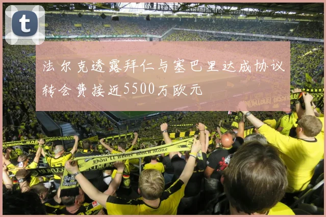 法尔克透露拜仁与塞巴里达成协议转会费接近5500万欧元